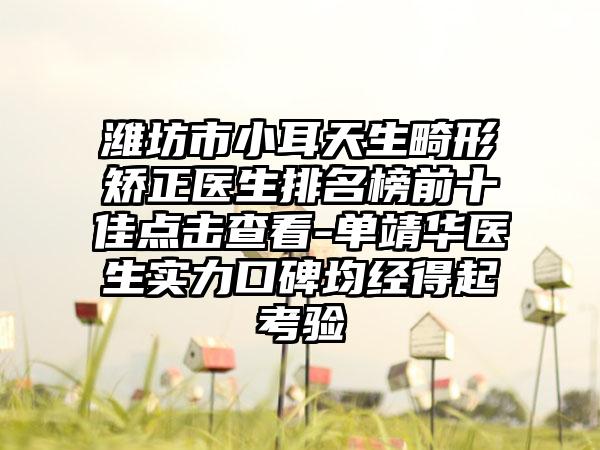 潍坊市小耳天生畸形矫正医生排名榜前十佳点击查看-单靖华医生实力口碑均经得起考验