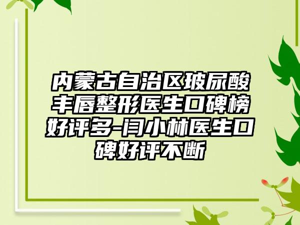 内蒙古自治区玻尿酸丰唇整形医生口碑榜好评多-闫小林医生口碑好评不断