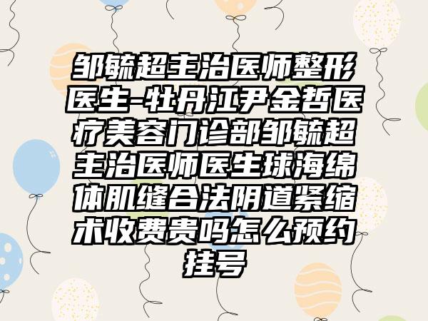 邹毓超主治医师整形医生-牡丹江尹金哲医疗美容门诊部邹毓超主治医师医生球海绵体肌缝合法阴道紧缩术收费贵吗怎么预约挂号