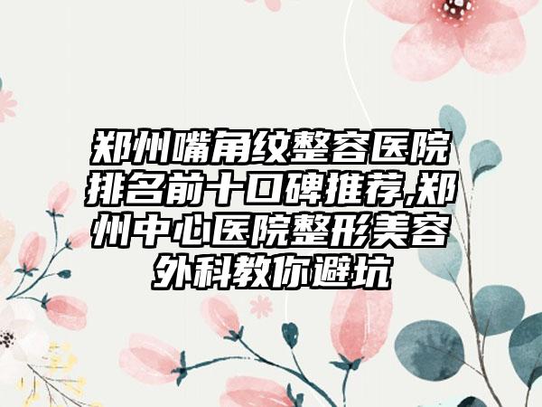 郑州嘴角纹整容医院排名前十口碑推荐,郑州中心医院整形美容外科教你避坑