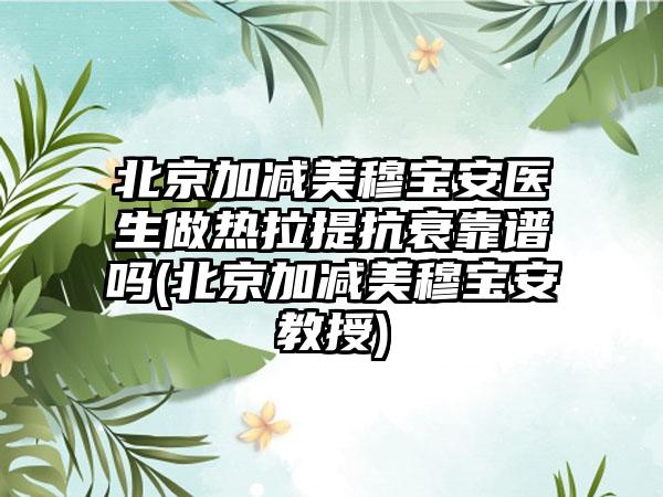 北京加减美穆宝安医生做热拉提抗衰靠谱吗(北京加减美穆宝安教授)