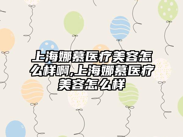 上海娜慕医疗美容怎么样啊,上海娜慕医疗美容怎么样