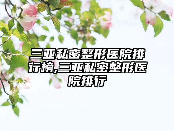 三亚私密整形医院排行榜,三亚私密整形医院排行