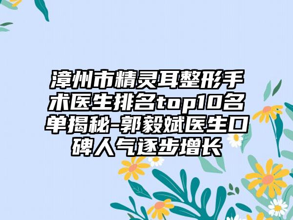 漳州市精灵耳整形手术医生排名top10名单揭秘-郭毅斌医生口碑人气逐步增长