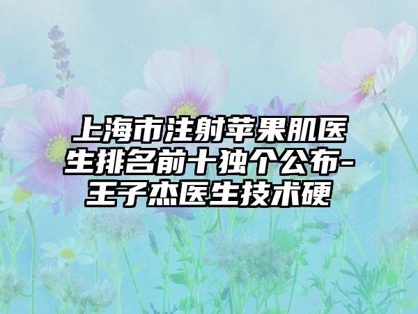 上海市注射苹果肌医生排名前十独个公布-王子杰医生技术硬