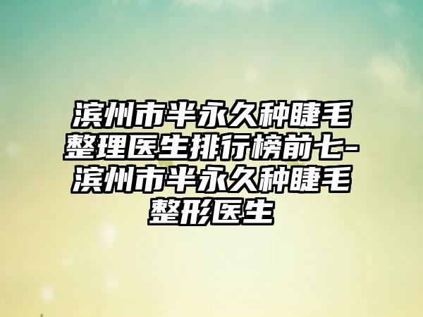 滨州市半恒久种睫毛整理医生排行榜前七-滨州市半恒久种睫毛整形医生