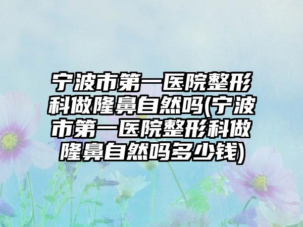 宁波市第一医院整形科做隆鼻自然吗(宁波市第一医院整形科做隆鼻自然吗多少钱)