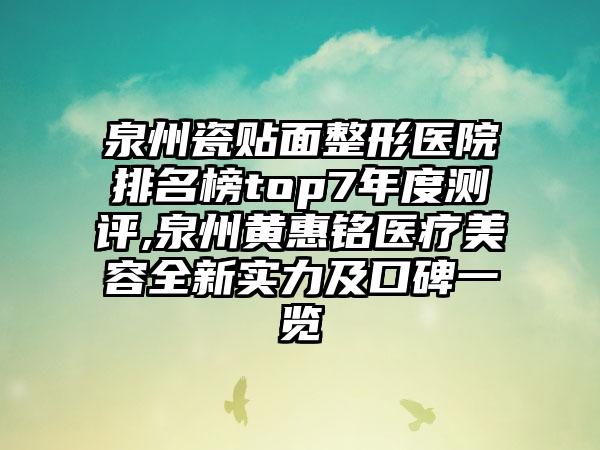 泉州瓷贴面整形医院排名榜top7年度测评,泉州黄惠铭医疗美容全新实力及口碑一览