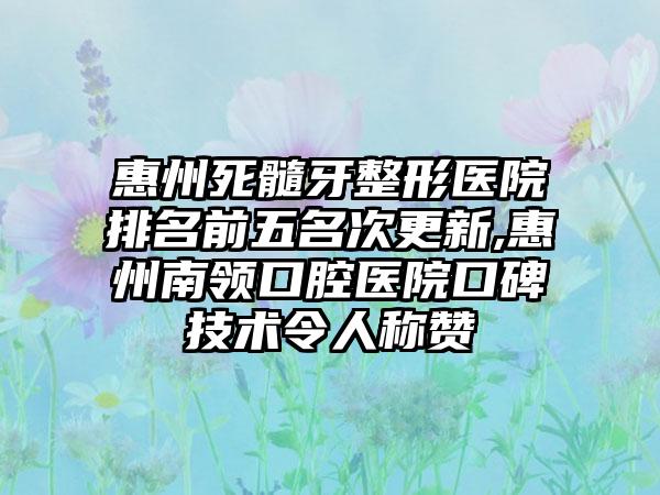 惠州死髓牙整形医院排名前五名次更新,惠州南领口腔医院口碑技术令人称赞