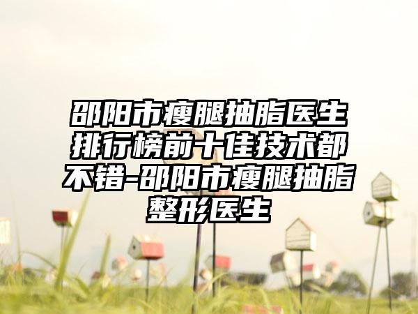 邵阳市瘦腿抽脂医生排行榜前十佳技术都不错-邵阳市瘦腿抽脂整形医生