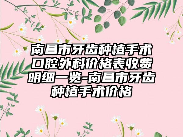 南昌市牙齿种植手术口腔外科价格表收费明细一览-南昌市牙齿种植手术价格