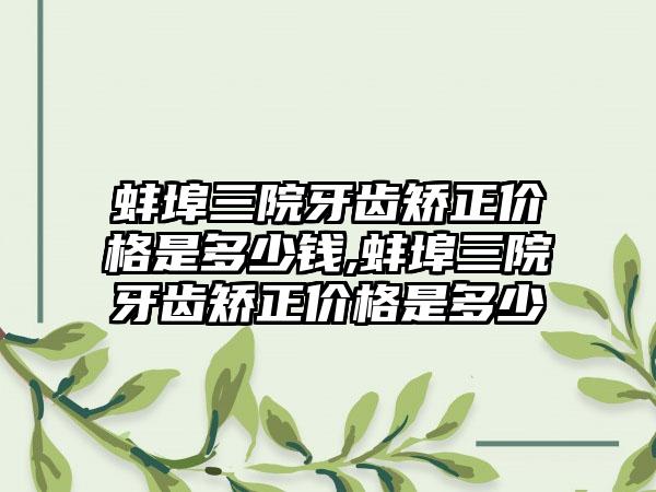 蚌埠三院牙齿矫正价格是多少钱,蚌埠三院牙齿矫正价格是多少