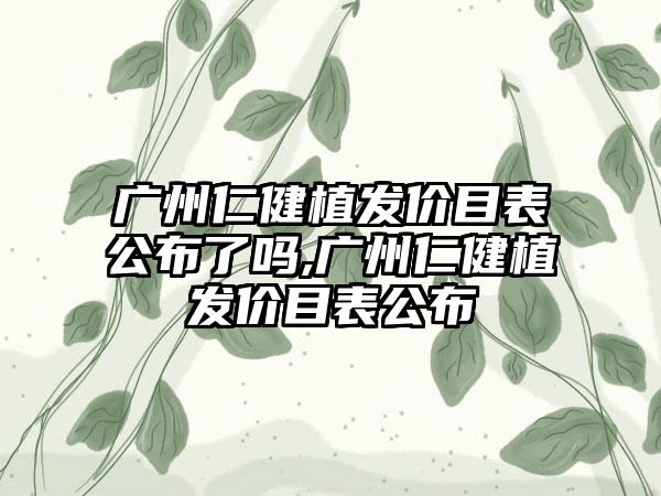 广州仁健植发价目表公布了吗,广州仁健植发价目表公布