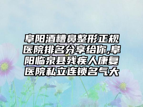 阜阳酒糟鼻整形正规医院排名分享给你,阜阳临泉县残疾人修复医院私立连锁名气大