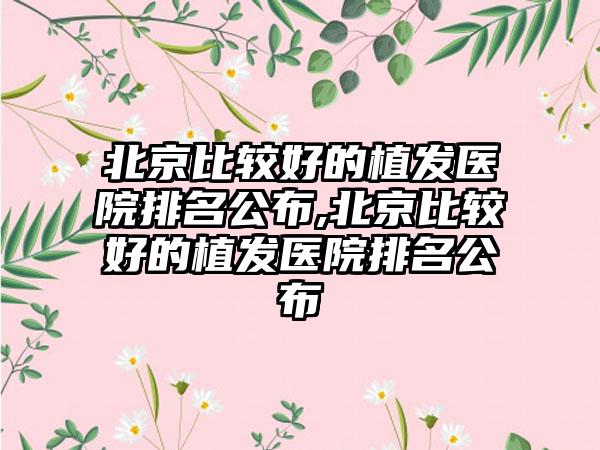 北京比较好的植发医院排名公布,北京比较好的植发医院排名公布