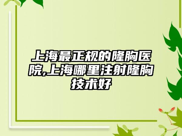 上海非常正规的隆胸医院,上海哪里注射隆胸技术好