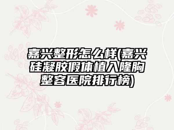 嘉兴整形怎么样(嘉兴硅凝胶假体植入隆胸整容医院排行榜)