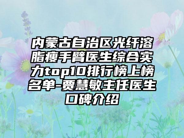 内蒙古自治区光纤溶脂瘦手臂医生综合实力top10排行榜上榜名单-贾慧敏主任医生口碑介绍