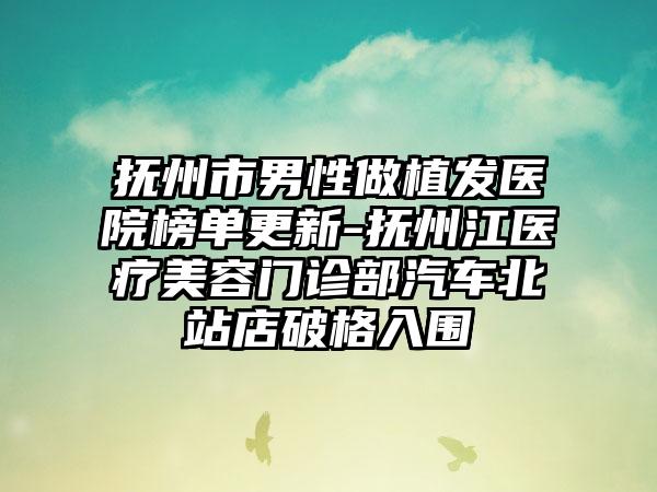 抚州市男性做植发医院榜单更新-抚州江医疗美容门诊部汽车北站店破格入围