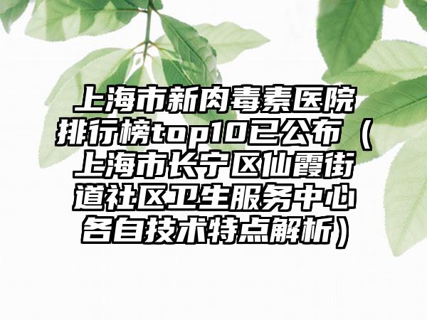 上海市新肉毒素医院排行榜top10已公布（上海市长宁区仙霞街道社区卫生服务中心各自技术特点解析）