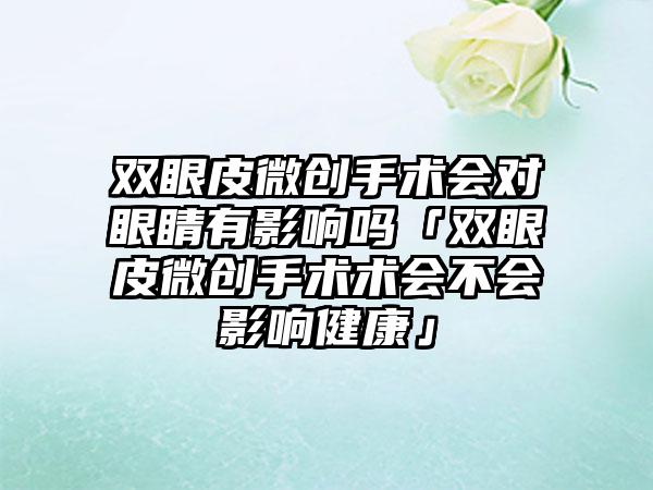 双眼皮微创手术会对眼睛有影响吗「双眼皮微创手术术会不会影响健康」