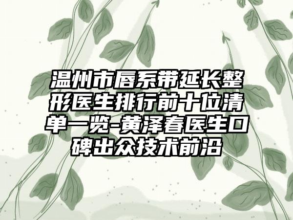 温州市唇系带延长整形医生排行前十位清单一览-黄泽春医生口碑出众技术前沿