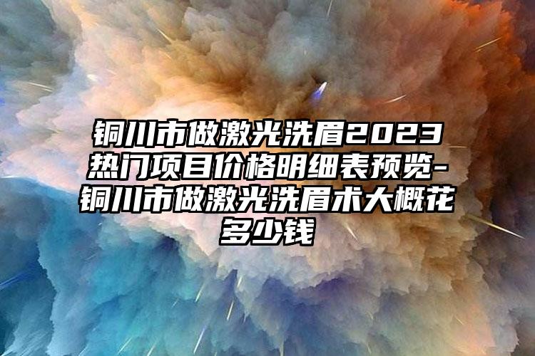 铜川市做激光洗眉2023热门项目价格明细表预览-铜川市做激光洗眉术大概花多少钱