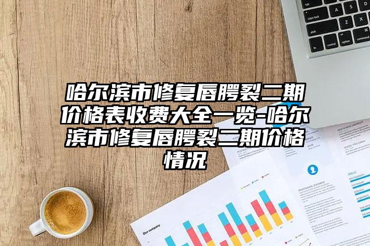 哈尔滨市修复唇腭裂二期价格表收费大全一览-哈尔滨市修复唇腭裂二期价格情况