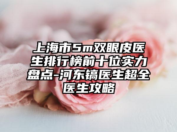 上海市5m双眼皮医生排行榜前十位实力盘点-河东镐医生超全医生攻略