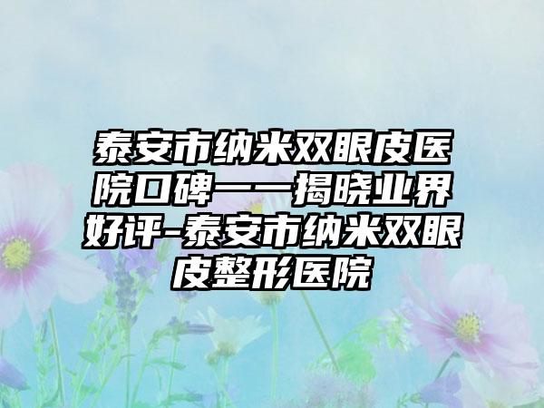 泰安市纳米双眼皮医院口碑一一揭晓业界好评-泰安市纳米双眼皮整形医院