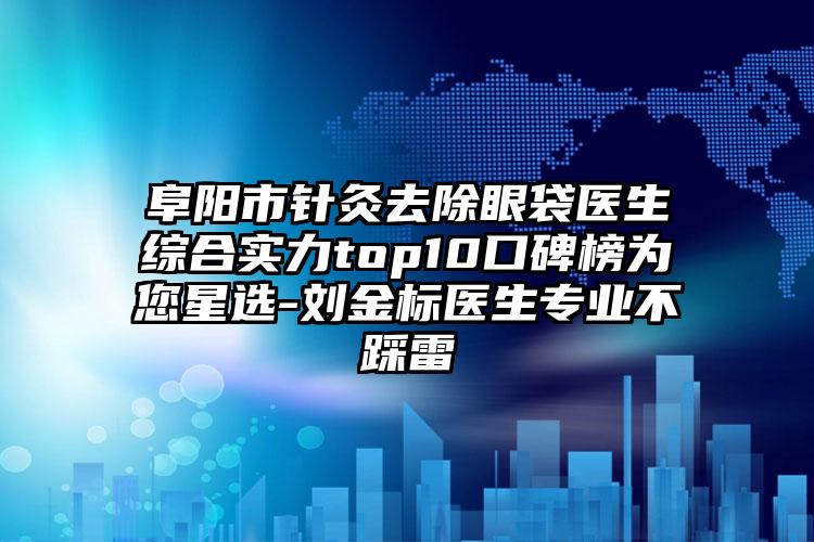 阜阳市针灸去除眼袋医生综合实力top10口碑榜为您星选-刘金标医生正规不踩雷