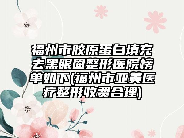 福州市胶原蛋白填充去黑眼圈整形医院榜单如下(福州市亚美医疗整形收费合理)