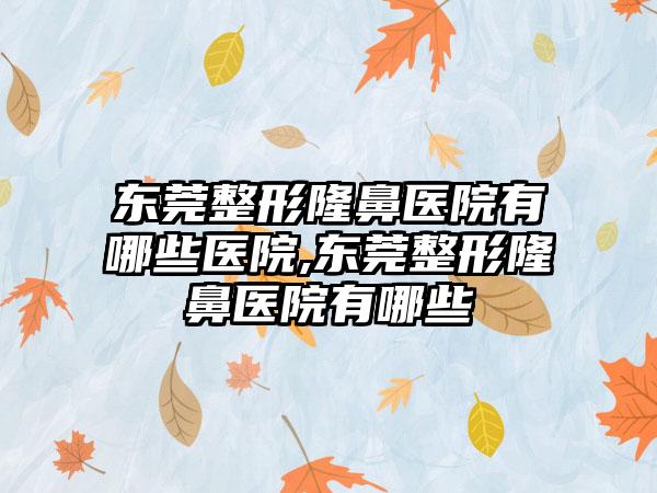 东莞整形隆鼻医院有哪些医院,东莞整形隆鼻医院有哪些