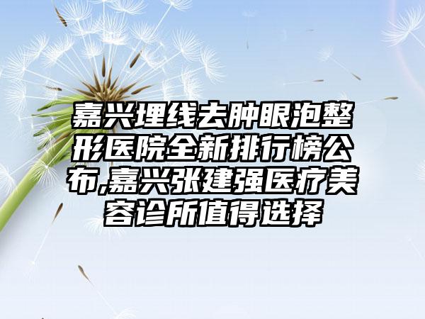 嘉兴埋线去肿眼泡整形医院全新排行榜公布,嘉兴张建强医疗美容诊所值得选择