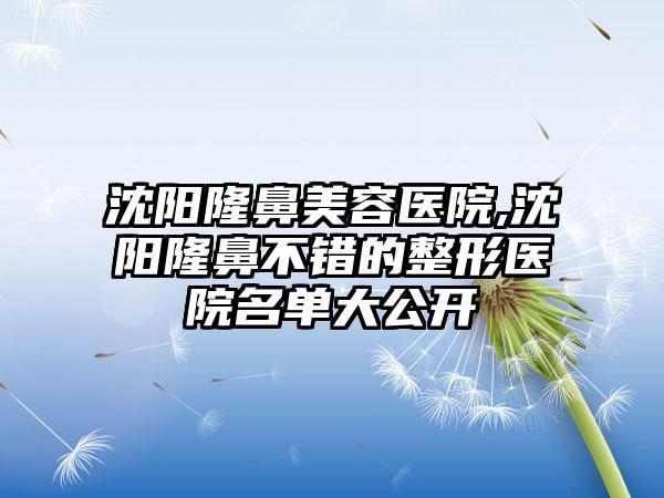 沈阳隆鼻美容医院,沈阳隆鼻不错的整形医院名单大公开