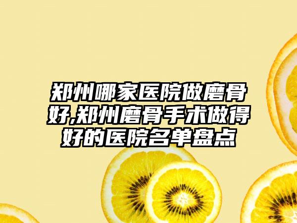 郑州哪家医院做磨骨好,郑州磨骨手术做得好的医院名单盘点