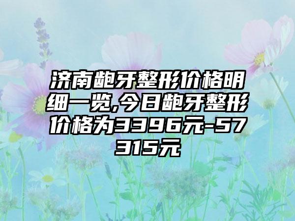 济南龅牙整形价格明细一览,今日龅牙整形价格为3396元-57315元