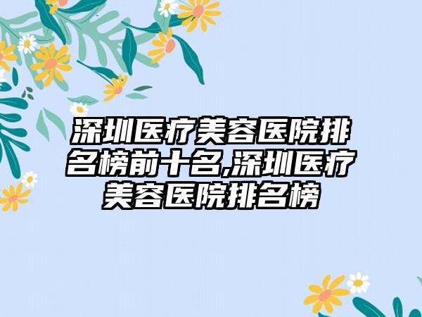 深圳医疗美容医院排名榜前十名,深圳医疗美容医院排名榜