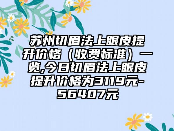 苏州切眉法上眼皮提升价格（收费标准）一览,今日切眉法上眼皮提升价格为3119元-56407元