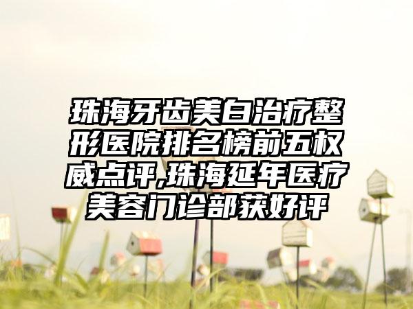 珠海牙齿美白治疗整形医院排名榜前五权威点评,珠海延年医疗美容门诊部获好评