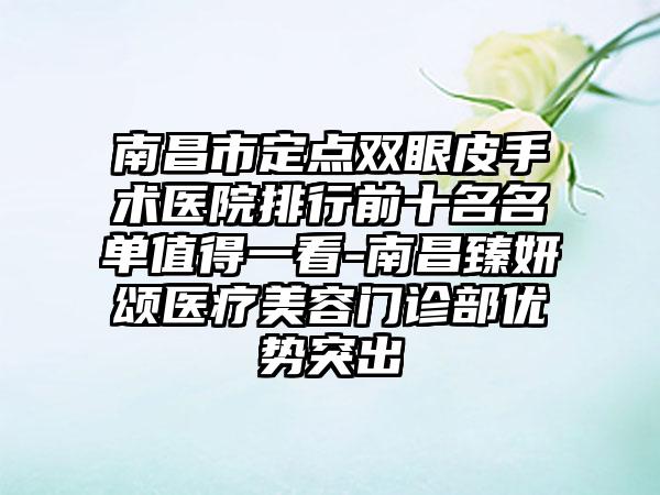 南昌市定点双眼皮手术医院排行前十名名单值得一看-南昌臻妍颂医疗美容门诊部优势突出