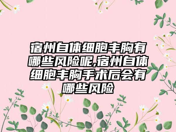 宿州自体细胞丰胸有哪些风险呢,宿州自体细胞丰胸手术后会有哪些风险