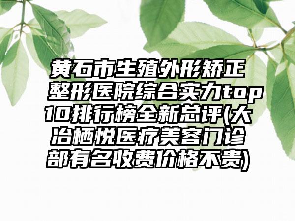 黄石市生殖外形矫正整形医院综合实力top10排行榜全新总评(大冶栖悦医疗美容门诊部有名收费价格不贵)