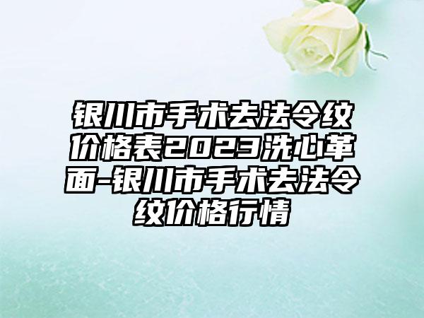 银川市手术去法令纹价格表2023洗心革面-银川市手术去法令纹价格行情