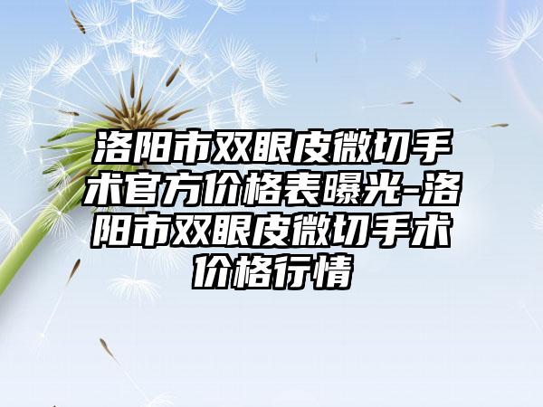 洛阳市双眼皮微切手术官方价格表曝光-洛阳市双眼皮微切手术价格行情