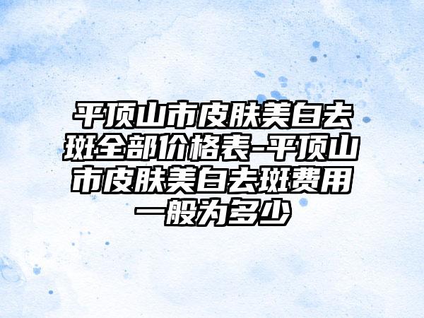 平顶山市皮肤美白去斑全部价格表-平顶山市皮肤美白去斑费用一般为多少