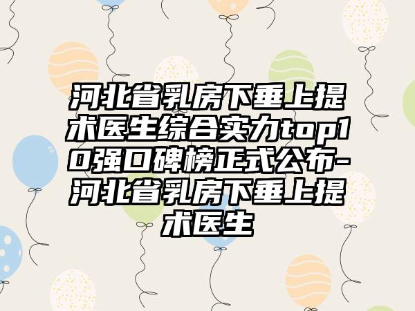 河北省乳房下垂上提术医生综合实力top10强口碑榜正式公布-河北省乳房下垂上提术医生