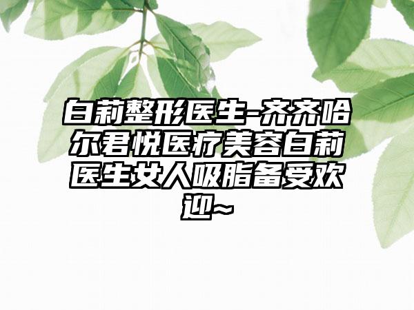 白莉整形医生-齐齐哈尔君悦医疗美容白莉医生女人吸脂备受欢迎~