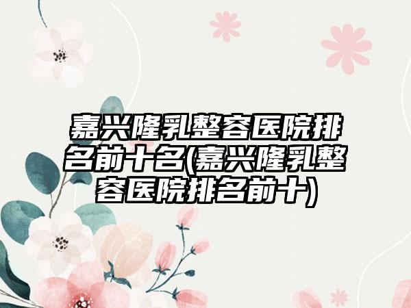 嘉兴隆乳整容医院排名前十名(嘉兴隆乳整容医院排名前十)