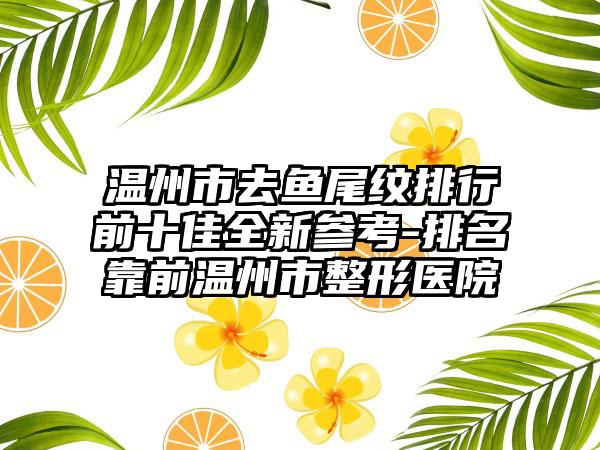 温州市去鱼尾纹排行前十佳全新参考-排名靠前温州市整形医院